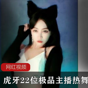 虎牙22位极品主播热辣舞蹈作品合集