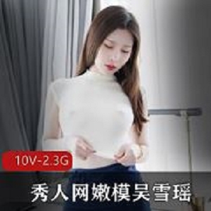 秀人网吴雪瑶定制视频合集10部2.3G丰盈翘臀曲线太火辣
